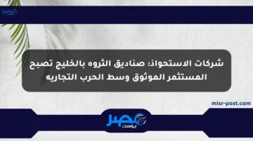 شركات الاستحواذ: صناديق الثروة بالخليج تصبح المستثمر الموثوق وسط الحرب التجارية